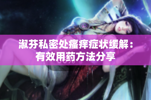 淑芬私密处瘙痒症状缓解：有效用药方法分享