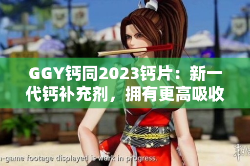 GGY钙同2023钙片：新一代钙补充剂，拥有更高吸收率和效果
