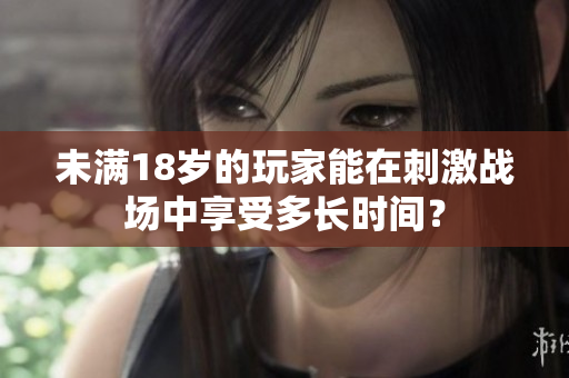 未满18岁的玩家能在刺激战场中享受多长时间？