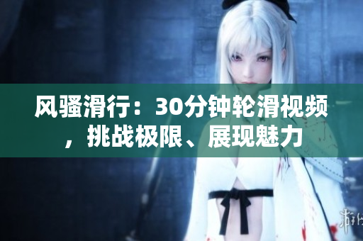 风骚滑行：30分钟轮滑视频，挑战极限、展现魅力