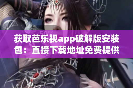 获取芭乐视app破解版安装包：直接下载地址免费提供