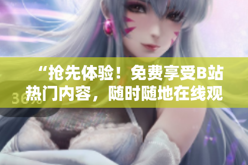 “抢先体验！免费享受B站热门内容，随时随地在线观看！”