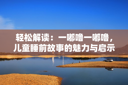 轻松解读：一嘟噜一嘟噜，儿童睡前故事的魅力与启示