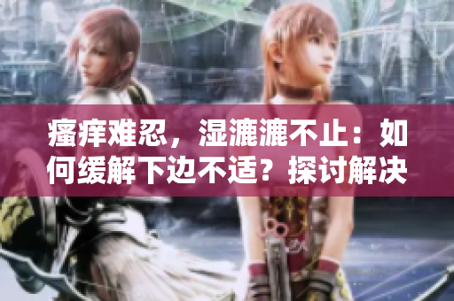 瘙痒难忍，湿漉漉不止：如何缓解下边不适？探讨解决方法与有效预防策略