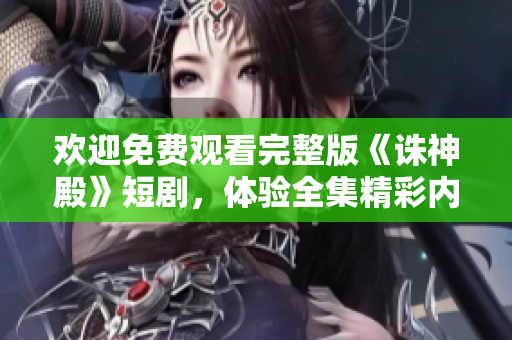 欢迎免费观看完整版《诛神殿》短剧，体验全集精彩内容!