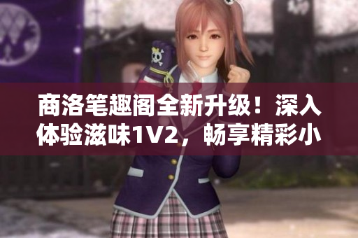 商洛笔趣阁全新升级！深入体验滋味1V2，畅享精彩小说世界！