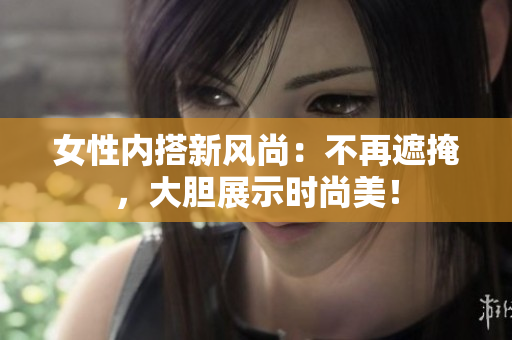 女性内搭新风尚：不再遮掩，大胆展示时尚美！