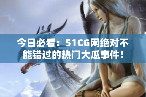 今日必看：51CG网绝对不能错过的热门大瓜事件！