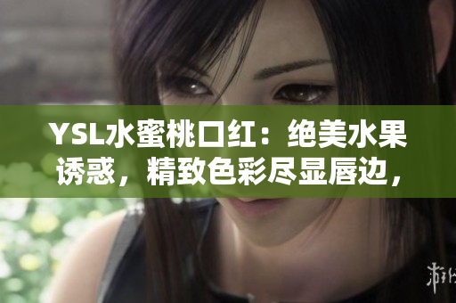 YSL水蜜桃口红：绝美水果诱惑，精致色彩尽显唇边，为你带来迷人光彩！