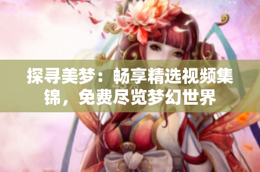 探寻美梦：畅享精选视频集锦，免费尽览梦幻世界