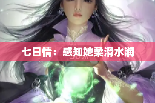 七日情：感知她柔滑水润