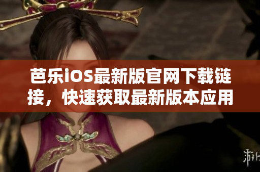 芭乐iOS最新版官网下载链接，快速获取最新版本应用