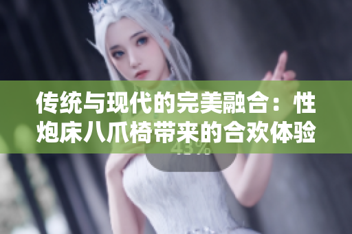 传统与现代的完美融合：性炮床八爪椅带来的合欢体验