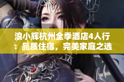 浪小辉杭州全季酒店4人行：品质住宿，完美家庭之选