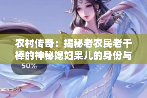 农村传奇：揭秘老农民老干棒的神秘媳妇果儿的身份与故事