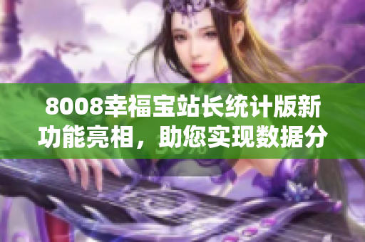 8008幸福宝站长统计版新功能亮相，助您实现数据分析优化