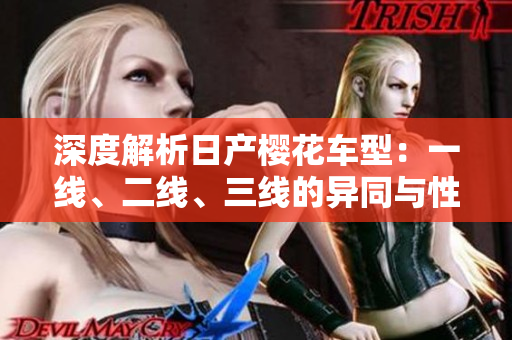 深度解析日产樱花车型：一线、二线、三线的异同与性能比较