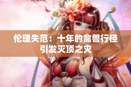 伦理失范：十年的禽兽行径引发灭顶之灾