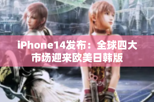 iPhone14发布：全球四大市场迎来欧美日韩版