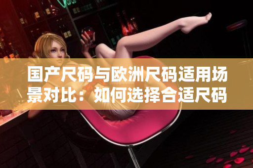 国产尺码与欧洲尺码适用场景对比：如何选择合适尺码？