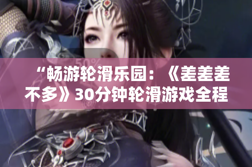 “畅游轮滑乐园：《差差差不多》30分钟轮滑游戏全程揭秘！”