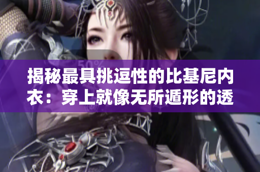 揭秘最具挑逗性的比基尼内衣：穿上就像无所遁形的透明魅力！