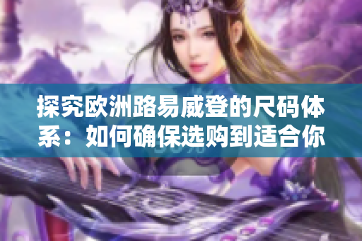 探究欧洲路易威登的尺码体系：如何确保选购到适合你的LV产品