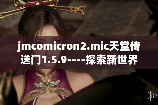 jmcomicron2.mic天堂传送门1.5.9----探索新世界的神奇之旅