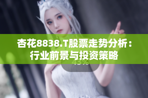 杏花8838.T股票走势分析：行业前景与投资策略