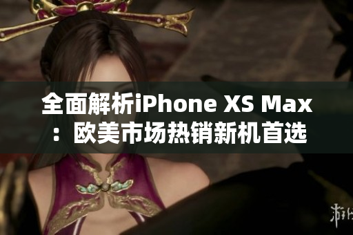 全面解析iPhone XS Max：欧美市场热销新机首选