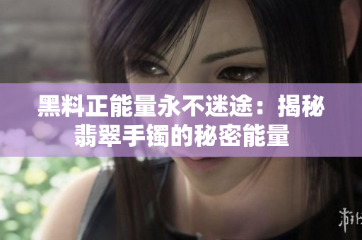 黑料正能量永不迷途：揭秘翡翠手镯的秘密能量