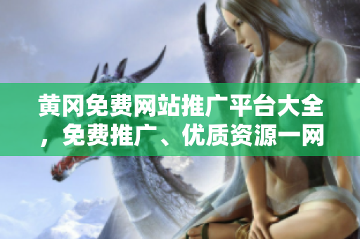 黄冈免费网站推广平台大全，免费推广、优质资源一网打尽