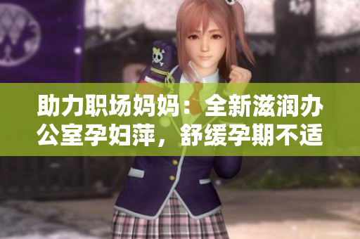 助力职场妈妈：全新滋润办公室孕妇萍，舒缓孕期不适，提升工作效率