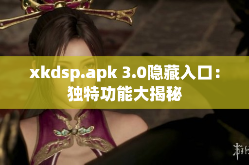 xkdsp.apk 3.0隐藏入口：独特功能大揭秘