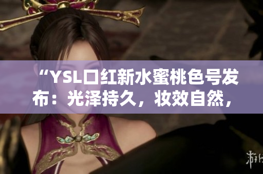 “YSL口红新水蜜桃色号发布：光泽持久，妆效自然，滋润保湿！”