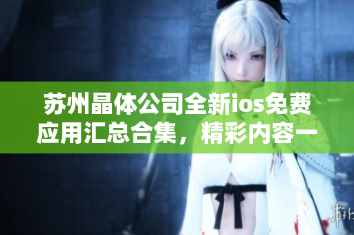 苏州晶体公司全新ios免费应用汇总合集，精彩内容一网打尽