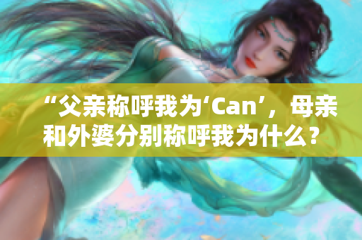 “父亲称呼我为‘Can’，母亲和外婆分别称呼我为什么？”