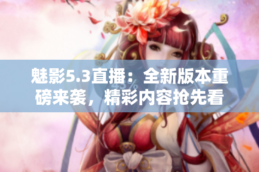 魅影5.3直播：全新版本重磅来袭，精彩内容抢先看
