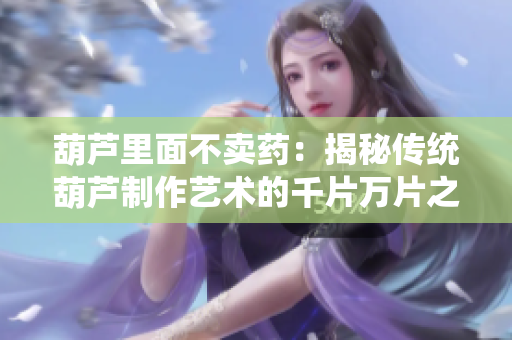 葫芦里面不卖药：揭秘传统葫芦制作艺术的千片万片之谜