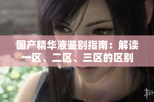 国产精华液鉴别指南：解读一区、二区、三区的区别