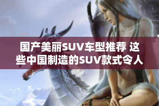国产美丽SUV车型推荐 这些中国制造的SUV款式令人称赞 国产美丽SUV车型推荐 这些中国制造的SUV款式令人称赞