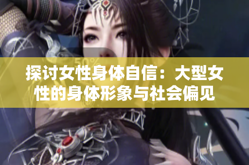 探讨女性身体自信：大型女性的身体形象与社会偏见