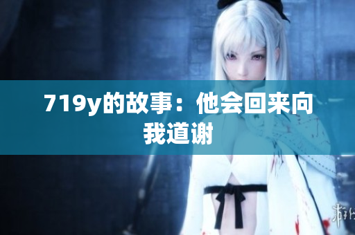 719y的故事：他会回来向我道谢