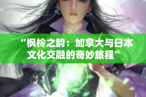“枫柃之韵：加拿大与日本文化交融的奇妙旅程”
