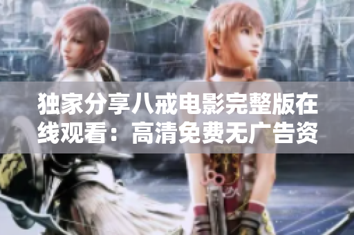 独家分享八戒电影完整版在线观看：高清免费无广告资源！