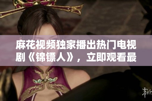 麻花视频独家播出热门电视剧《锦镖人》，立即观看最新高清片源