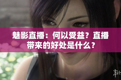 魅影直播：何以受益？直播带来的好处是什么？