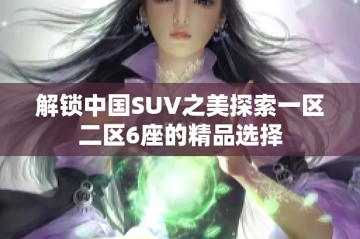 解锁中国SUV之美探索一区二区6座的精品选择