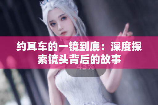 约耳车的一镜到底：深度探索镜头背后的故事