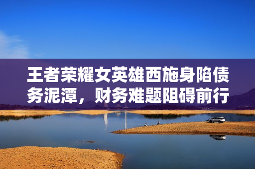 王者荣耀女英雄西施身陷债务泥潭，财务难题阻碍前行